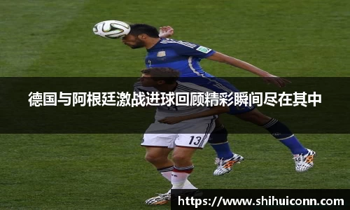 德国与阿根廷激战进球回顾精彩瞬间尽在其中